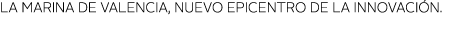 La marina de valencia, nuevo epicentro de la innovaci n  